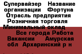 Супервайзер › Название организации ­ Фортуна › Отрасль предприятия ­ Розничная торговля › Минимальный оклад ­ 19 000 - Все города Работа » Вакансии   . Амурская обл.,Архаринский р-н